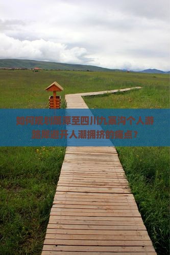 如何规划鹰潭至四川九寨沟个人游路犀避开人潮拥挤的痛点？