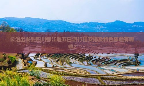 长治出发到四川都江堰五日游行程安排及特色体验有哪些？
