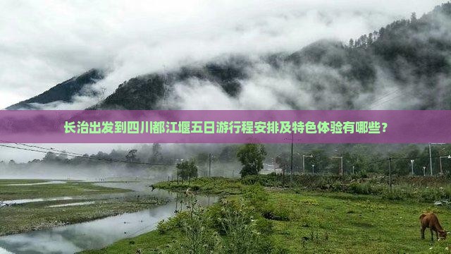 长治出发到四川都江堰五日游行程安排及特色体验有哪些？