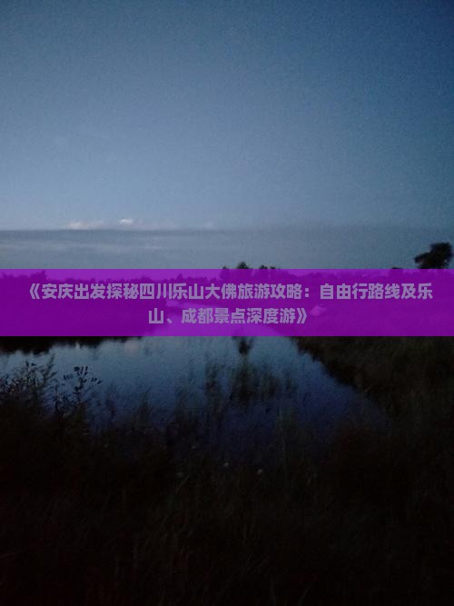 《安庆出发探秘四川乐山大佛旅游攻略：自由行路线及乐山、成都景点深度游》