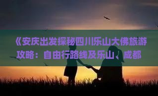 《安庆出发探秘四川乐山大佛旅游攻略：自由行路线及乐山、成都景点深度游》