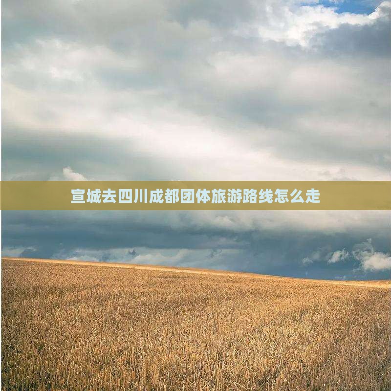 宣城去四川成都团体旅游路线怎么走