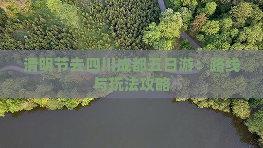 清明节去四川成都五日游：路线与玩法攻略