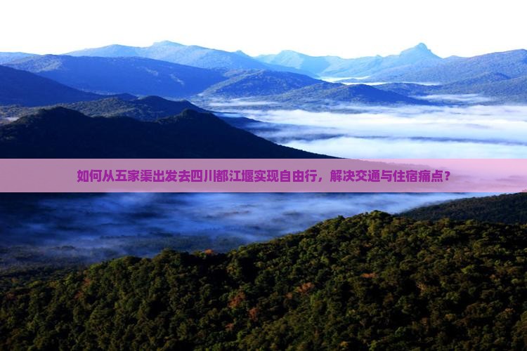 如何从五家渠出发去四川都江堰实现自由行，解决交通与住宿痛点？