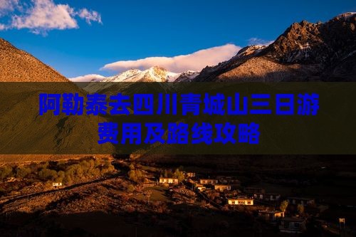 阿勒泰去四川青城山三日游费用及路线攻略