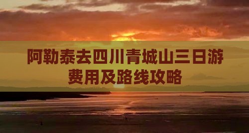 阿勒泰去四川青城山三日游费用及路线攻略