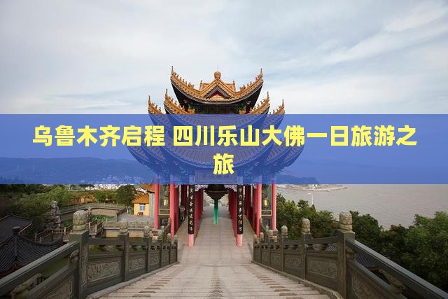 乌鲁木齐启程 四川乐山大佛一日旅游之旅
