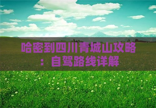 哈密到四川青城山攻略：自驾路线详解