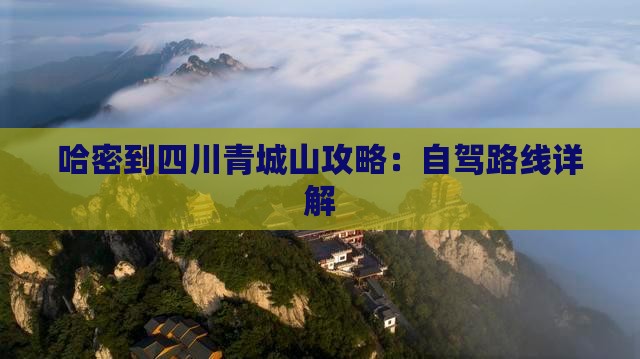 哈密到四川青城山攻略：自驾路线详解