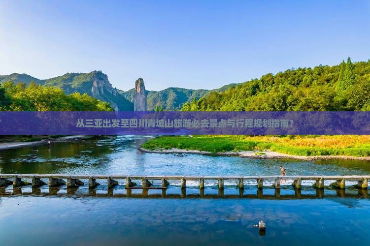 从三亚出发至四川青城山旅游必去景点与行程规划指南？