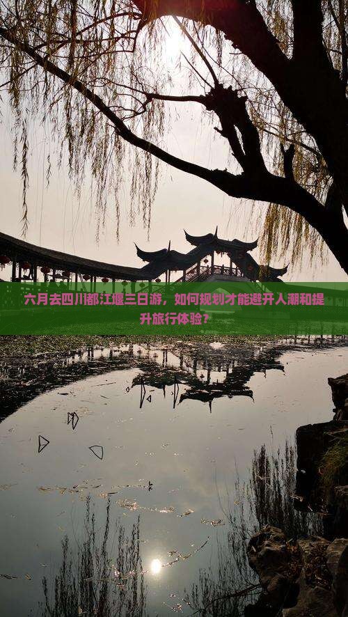 六月去四川都江堰三日游，如何规划才能避开人潮和提升旅行体验？
