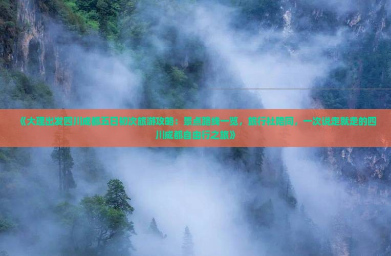 《大理出发四川成都五日初次旅游攻略：景点路线一览，旅行社陪同，一次说走就走的四川成都自由行之旅》