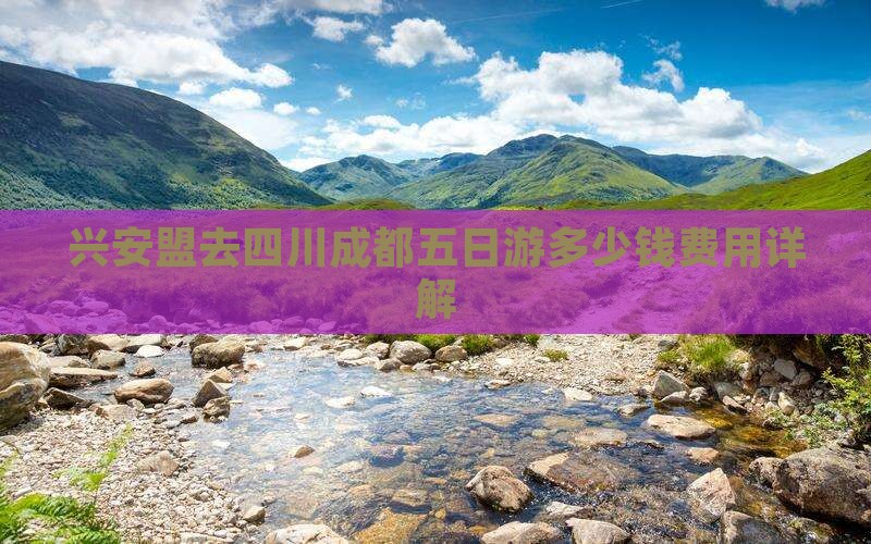 兴安盟去四川成都五日游多少钱费用详解