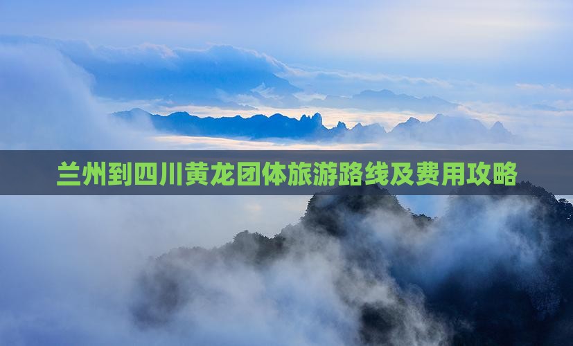 兰州到四川黄龙团体旅游路线及费用攻略