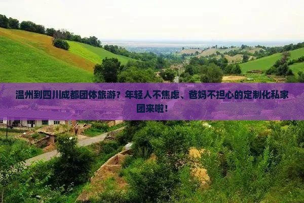 温州到四川成都团体旅游？年轻人不焦虑、爸妈不担心的定制化私家团来啦！