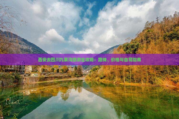 西安去四川九寨沟旅游全攻略:路线、价格与自驾指南 西安去四川九寨沟旅游全攻略:路线、价格与自驾指南