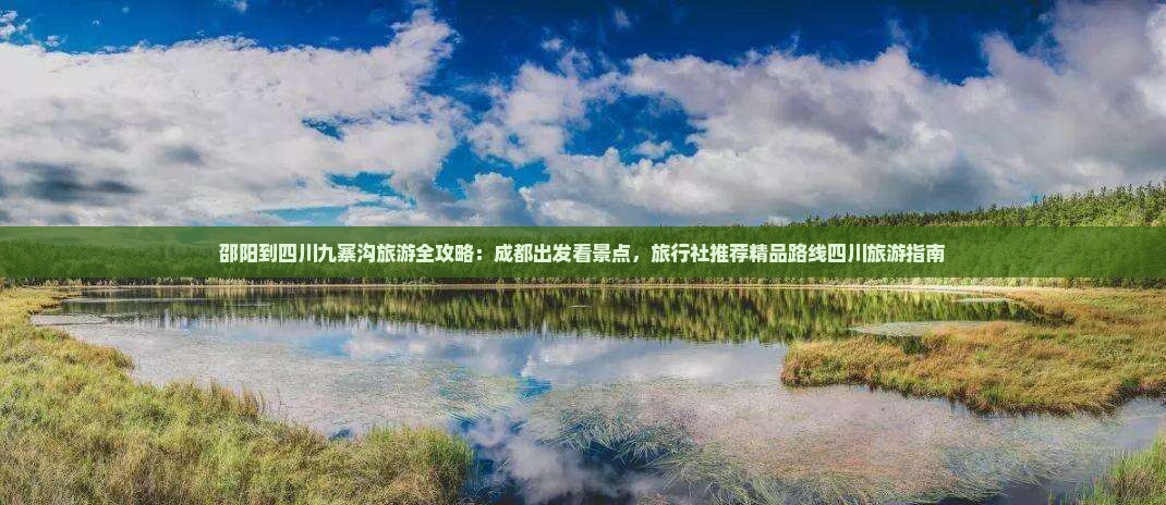 邵阳到四川九寨沟旅游全攻略：成都出发看景点，旅行社推荐精品路线四川旅游指南