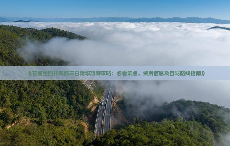 《甘南至四川成都三日精华旅游攻略：必看景点、费用信息及自驾路线指南》