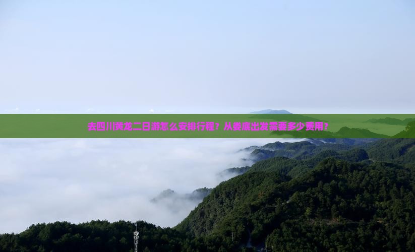去四川黄龙二日游怎么安排行程？从娄底出发需要多少费用？