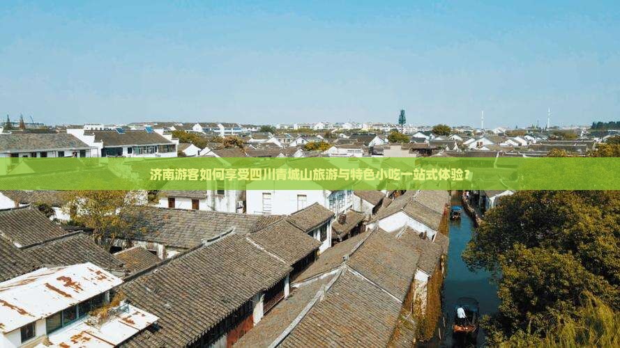 济南游客如何享受四川青城山旅游与特色小吃一站式体验？