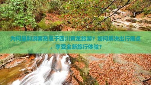 为何垦利游客热衷于四川黄龙旅游？如何解决出行痛点，享受全新旅行体验？