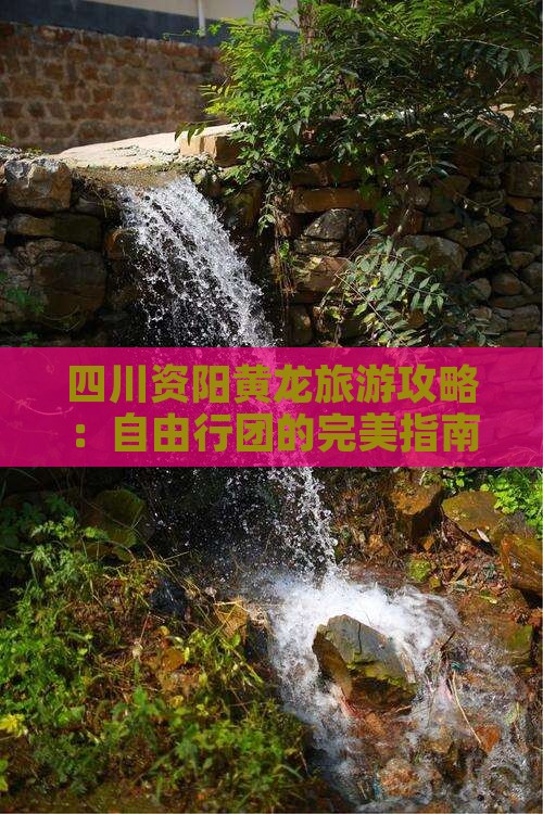 四川资阳黄龙旅游攻略：自由行团的完美指南