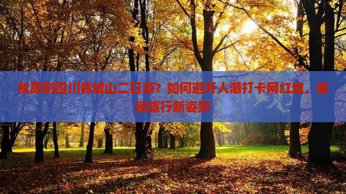 松原到四川青城山二日游？如何避开人潮打卡网红地，解锁旅行新姿势