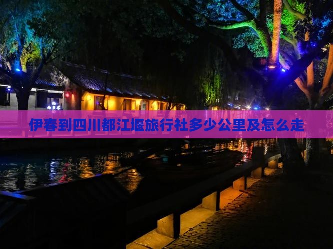 伊春到四川都江堰旅行社多少公里及怎么走