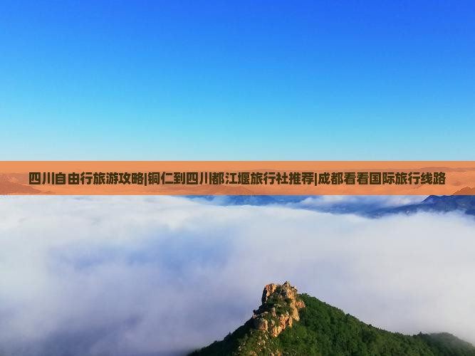 四川自由行旅游攻略|铜仁到四川都江堰旅行社推荐|成都看看国际旅行线路