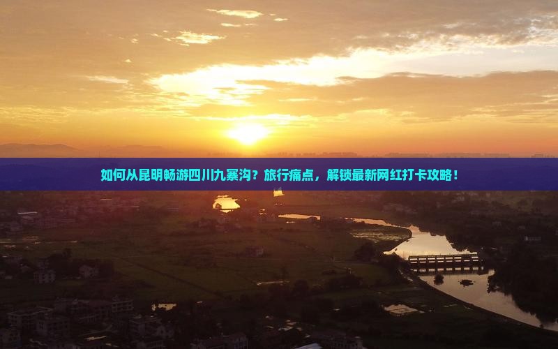 如何从昆明畅游四川九寨沟？旅行痛点，解锁最新网红打卡攻略！