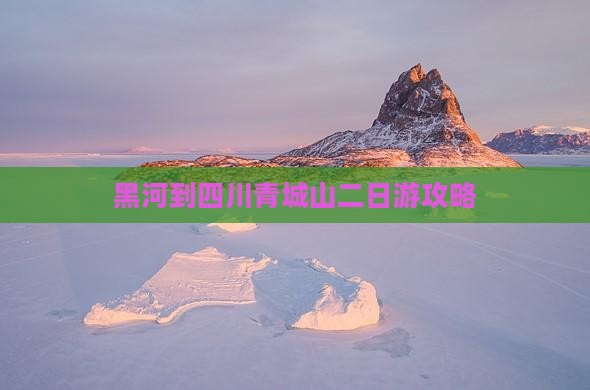 黑河到四川青城山二日游攻略