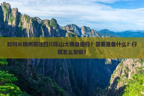 如何从锦州前往四川乐山大佛自由行？需要准备什么？行程怎么安排？