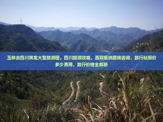 玉林去四川黄龙大型旅游团，四川旅游攻略，西双版纳路线咨询，旅行社报价多少费用，旅行价格全解析