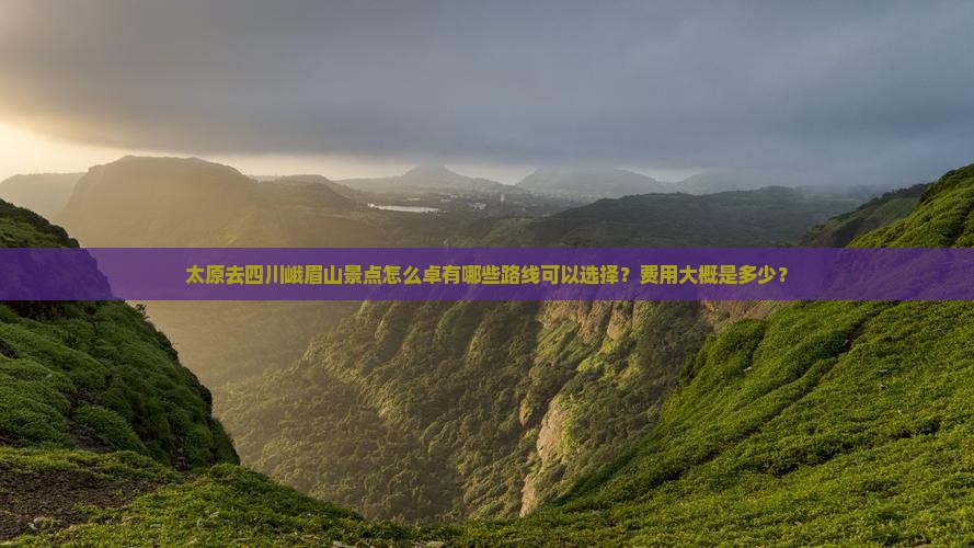 太原去四川峨眉山景点怎么卓有哪些路线可以选择？费用大概是多少？