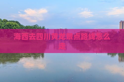 海西去四川黄龙景点路线怎么走