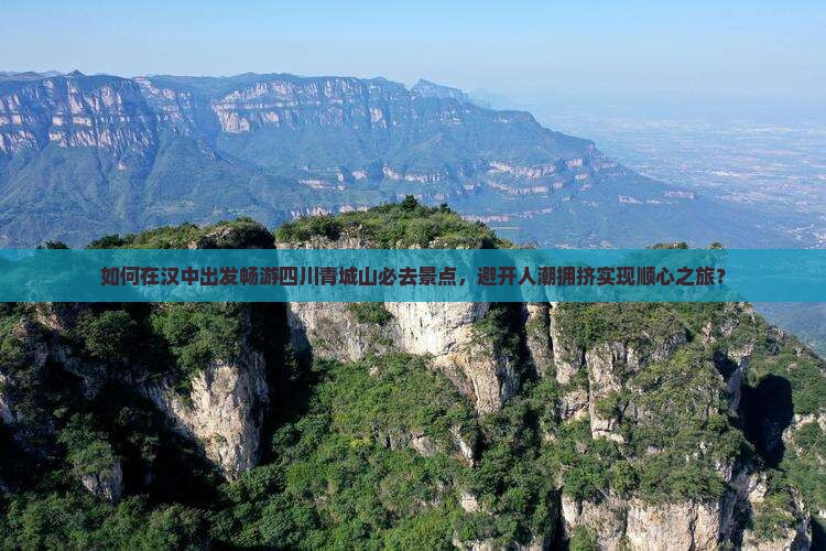 如何在汉中出发畅游四川青城山必去景点，避开人潮拥挤实现顺心之旅？