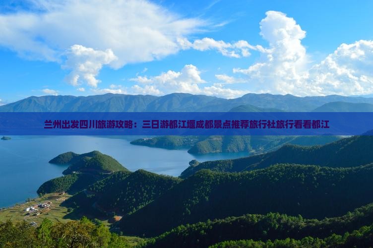 兰州出发四川旅游攻略：三日游都江堰成都景点推荐旅行社旅行看看都江
