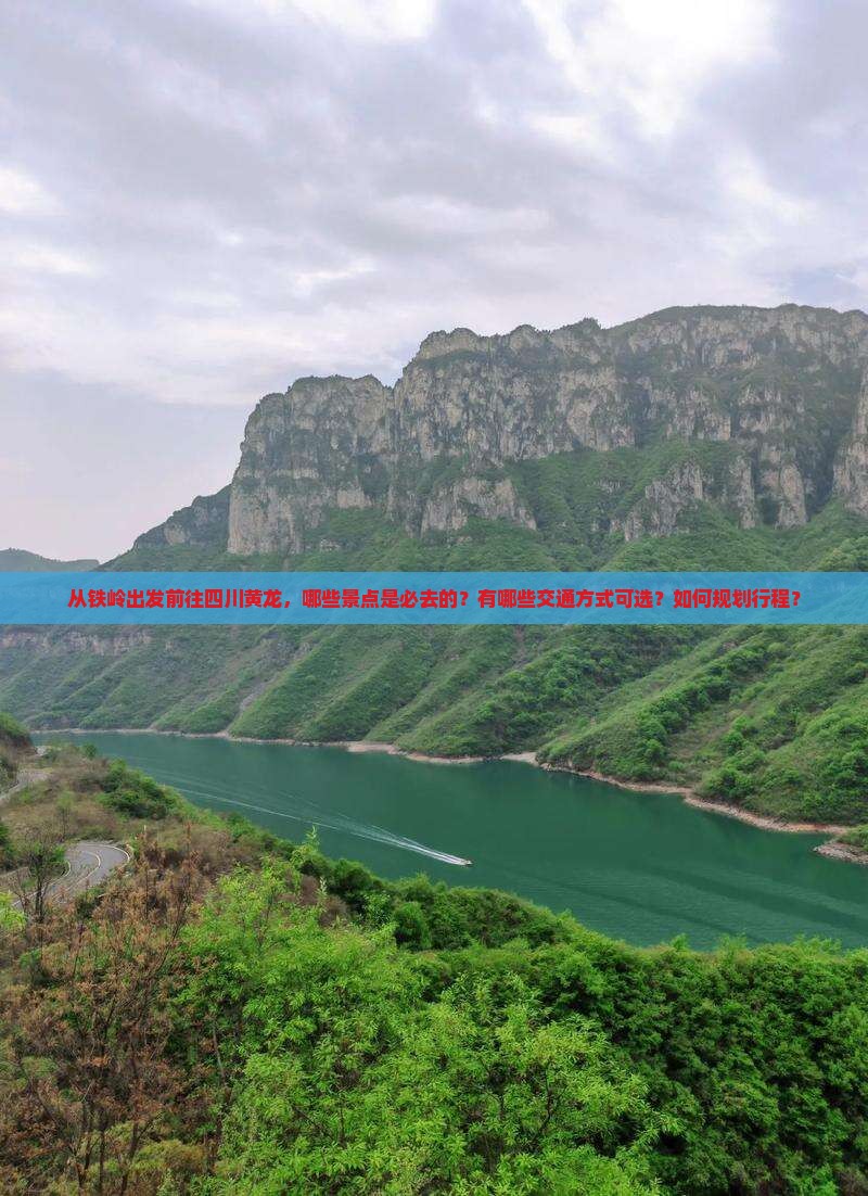 从铁岭出发前往四川黄龙，哪些景点是必去的？有哪些交通方式可选？如何规划行程？