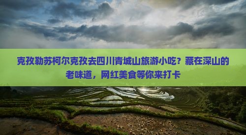 克孜勒苏柯尔克孜去四川青城山旅游小吃？藏在深山的老味道，网红美食等你来打卡