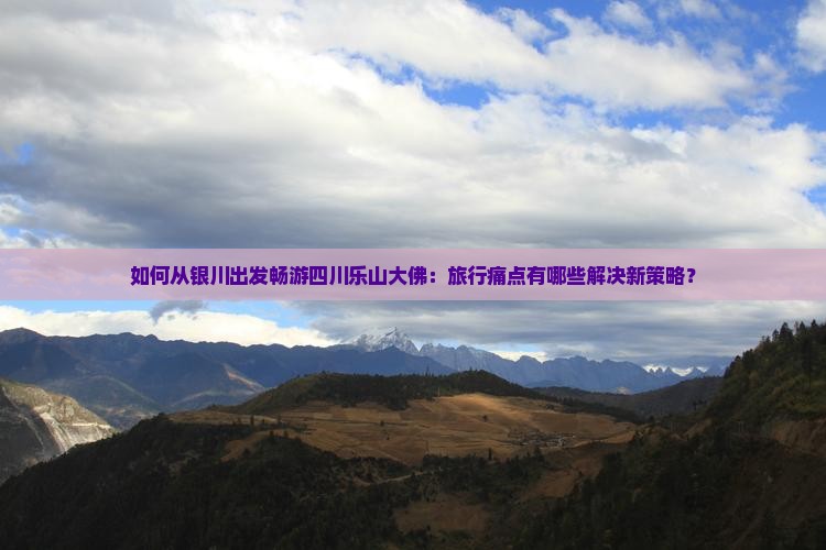 如何从银川出发畅游四川乐山大佛：旅行痛点有哪些解决新策略？
