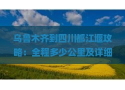 乌鲁木齐到四川都江堰攻略：全程多少公里及详细路线