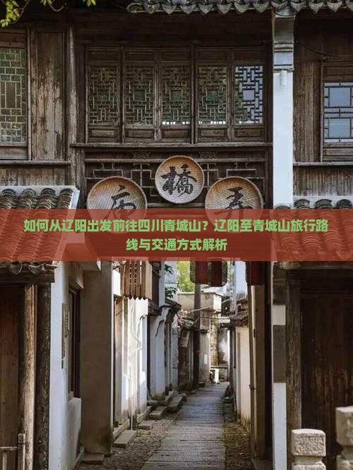 如何从辽阳出发前往四川青城山？辽阳至青城山旅行路线与交通方式解析