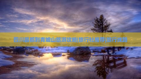 四川昌都到青城山旅游攻略|旅行社推荐|旅行线路