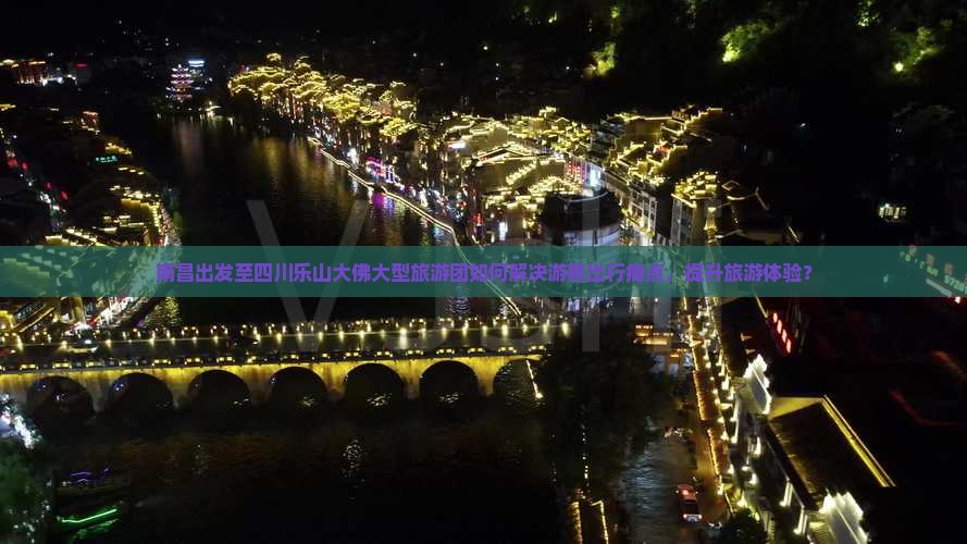 南昌出发至四川乐山大佛大型旅游团如何解决游客出行痛点，提升旅游体验？