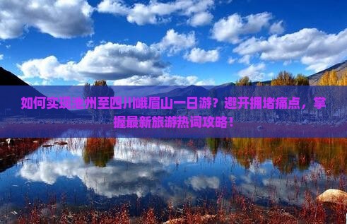 如何实现池州至四川峨眉山一日游？避开拥堵痛点，掌握最新旅游热词攻略！