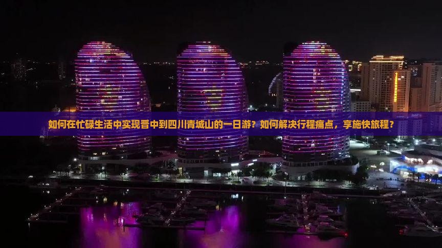 如何在忙碌生活中实现晋中到四川青城山的一日游？如何解决行程痛点，享施快旅程？