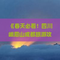 《春天必看！四川峨眉山成都旅游攻略：旅行社推荐的峨眉必去地》