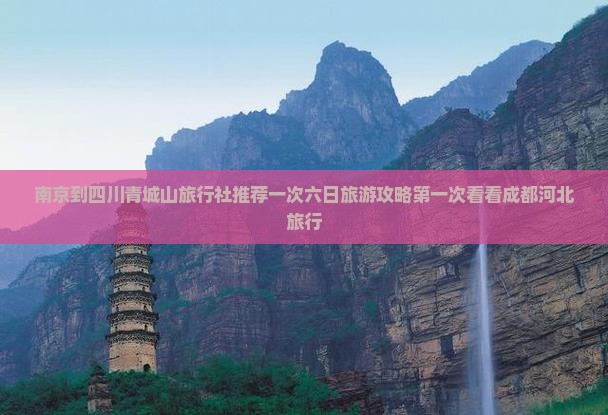 南京到四川青城山旅行社推荐一次六日旅游攻略第一次看看成都河北旅行