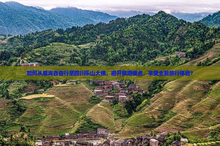 如何从威海自由行至四川乐山大佛，避开旅游痛点，享受全新旅行体验？