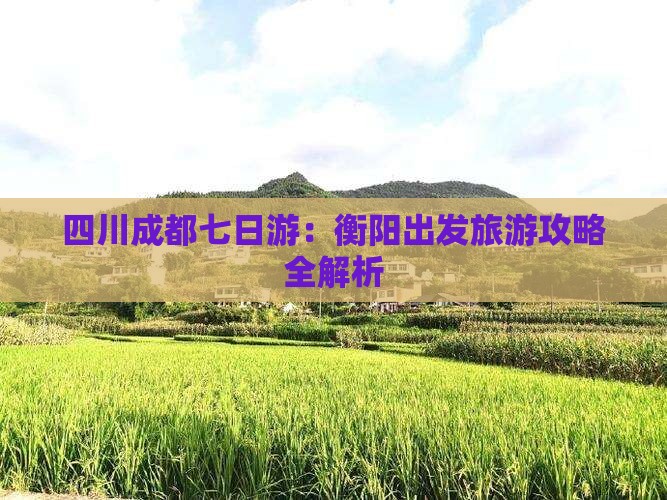 四川成都七日游：衡阳出发旅游攻略全解析